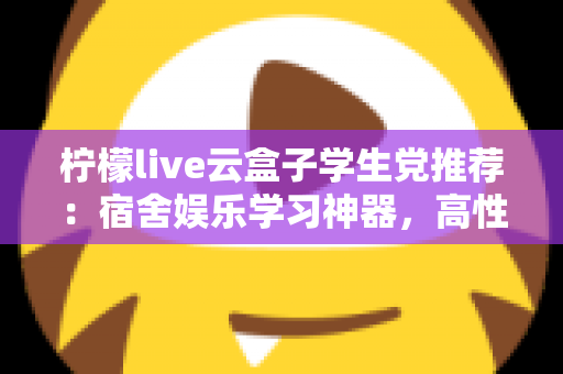 柠檬live云盒子学生党推荐：宿舍娱乐学习神器，高性价比云盒子选购全指南