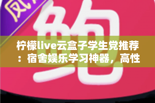 柠檬live云盒子学生党推荐：宿舍娱乐学习神器，高性价比云盒子选购全指南