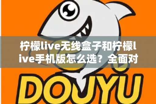柠檬live无线盒子和柠檬live手机版怎么选？全面对比指南助你找到最佳直播方案