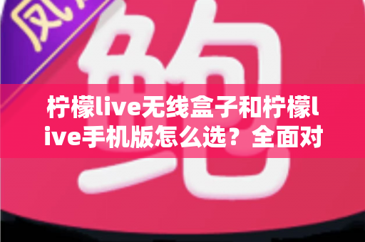 柠檬live无线盒子和柠檬live手机版怎么选？全面对比指南助你找到最佳直播方案