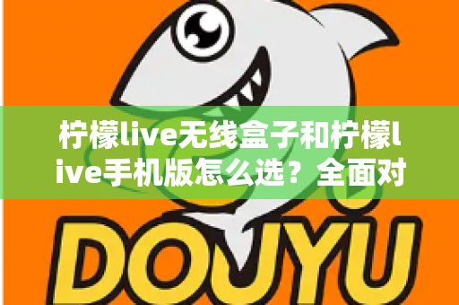 柠檬live无线盒子和柠檬live手机版怎么选？全面对比指南助你找到最佳直播方案