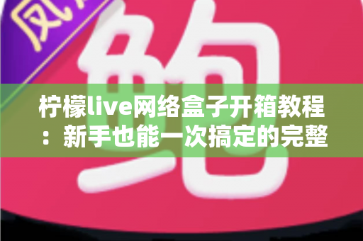 柠檬live网络盒子开箱教程：新手也能一次搞定的完整拆封与设置指南