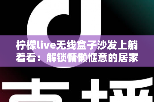 柠檬live无线盒子沙发上躺着看：解锁慵懒惬意的居家追剧新姿势