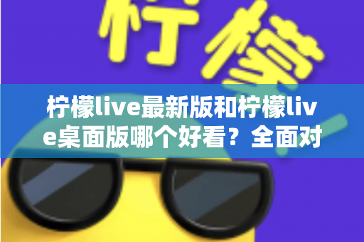 柠檬live最新版和柠檬live桌面版哪个好看?全面对比解析帮你选出心仪版本 柠檬live最新版和柠檬live桌面版哪个好看?全面对比解析帮你选出心仪版本
