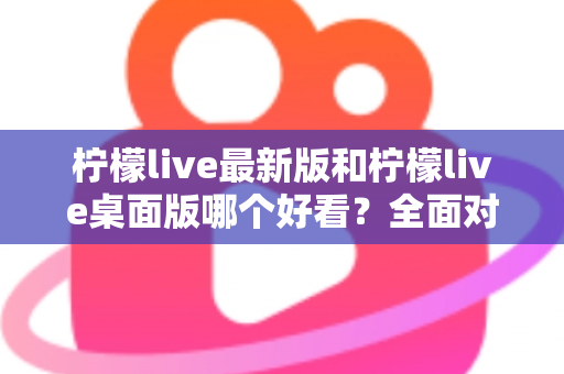 柠檬live最新版和柠檬live桌面版哪个好看?全面对比解析帮你选出心仪版本 柠檬live最新版和柠檬live桌面版哪个好看?全面对比解析帮你选出心仪版本