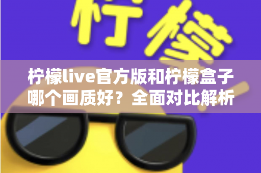 柠檬live官方版和柠檬盒子哪个画质好？全面对比解析，帮你选出更清晰的观影选择