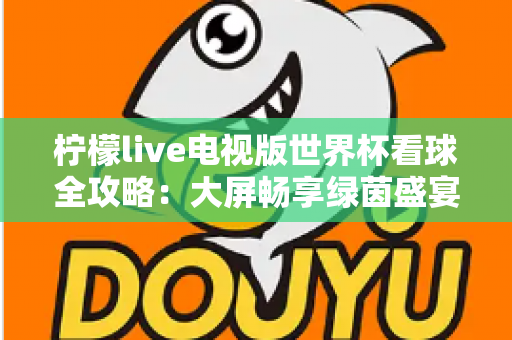 柠檬live电视版世界杯看球全攻略：大屏畅享绿茵盛宴的最佳指南