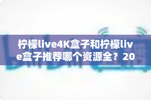 柠檬live4K盒子和柠檬live盒子推荐哪个资源全？2025年最全选购对比指南