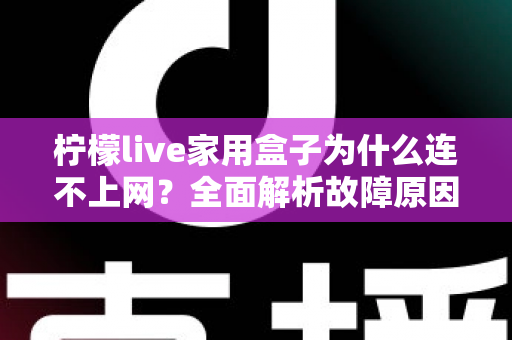 柠檬live家用盒子为什么连不上网?全面解析故障原因与快速解决方法指南 柠檬live家用盒子为什么连不上网?全面解析故障原因与快速解决方法指南