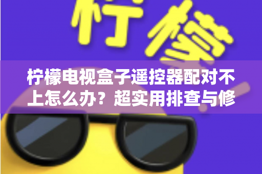 柠檬电视盒子遥控器配对不上怎么办？超实用排查与修复指南助你轻松解决