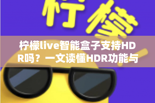 柠檬live智能盒子支持HDR吗？一文读懂HDR功能与选购全攻略