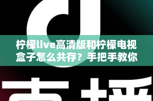 柠檬live高清版和柠檬电视盒子怎么共存？手把手教你实现双应用流畅运行全攻略