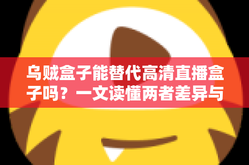 乌贼盒子能替代高清直播盒子吗？一文读懂两者差异与选购指南