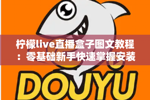 柠檬live直播盒子图文教程：零基础新手快速掌握安装与使用全流程的实用指南