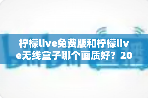 柠檬live免费版和柠檬live无线盒子哪个画质好？2025最全画质对比指南，看完再选不后悔