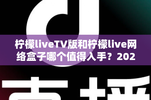 柠檬liveTV版和柠檬live网络盒子哪个值得入手?2025年最全选购对比指南助你避坑 柠檬liveTV版和柠檬live网络盒子哪个值得入手?2025年最全选购对比指南助你避坑