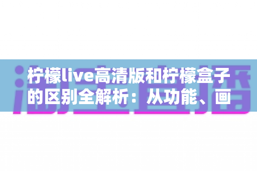 柠檬live高清版和柠檬盒子的区别全解析:从功能、画质到使用场景,一文帮你选对影音应用 柠檬live高清版和柠檬盒子的区别全解析:从功能、画质到使用场景,一文帮你选对影音应用
