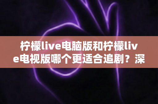 柠檬live电脑版和柠檬live电视版哪个更适合追剧?深度对比帮你选对追剧设备 柠檬live电脑版和柠檬live电视版哪个更适合追剧?深度对比帮你选对追剧设备