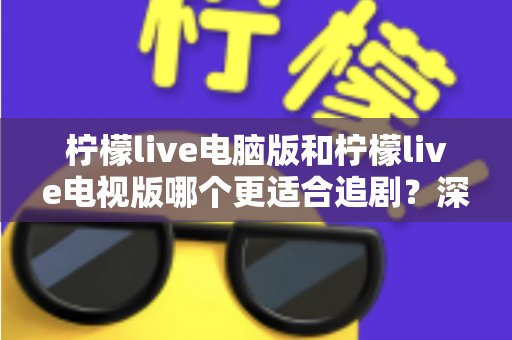 柠檬live电脑版和柠檬live电视版哪个更适合追剧？深度对比帮你选对追剧设备