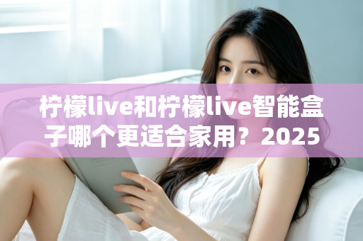 柠檬live和柠檬live智能盒子哪个更适合家用?2025年家庭用户深度选购指南 柠檬live和柠檬live智能盒子哪个更适合家用?2025年家庭用户深度选购指南