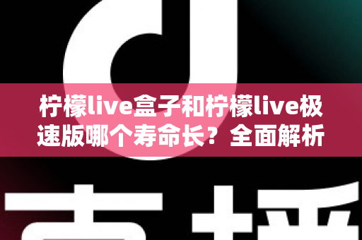 柠檬live盒子和柠檬live极速版哪个寿命长？全面解析两款版本的持久度差异与选择指南