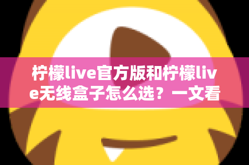 柠檬live官方版和柠檬live无线盒子怎么选？一文看懂两者区别，找到最适合你的方案