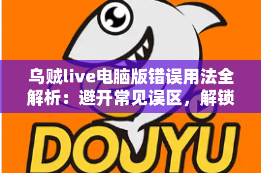 乌贼live电脑版错误用法全解析：避开常见误区，解锁安全流畅的直播新体验