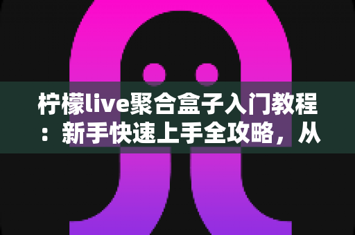 柠檬live聚合盒子入门教程:新手快速上手全攻略,从安装到精通一步到位 柠檬live聚合盒子入门教程:新手快速上手全攻略,从安装到精通一步到位