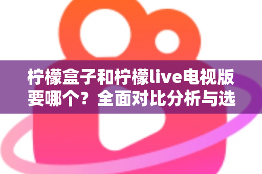 柠檬盒子和柠檬live电视版要哪个？全面对比分析与选购指南帮你做出明智决定