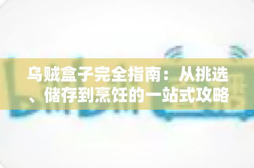 乌贼盒子完全指南：从挑选、储存到烹饪的一站式攻略，轻松解锁盒装乌贼的鲜味密码