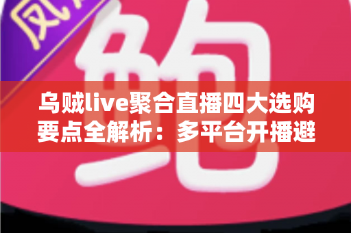 乌贼live聚合直播四大选购要点全解析：多平台开播避坑指南，一篇帮你选对工具
