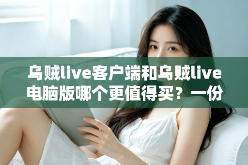 乌贼live客户端和乌贼live电脑版哪个更值得买？一份帮你省钱避坑的深度对比指南
