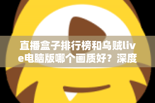 直播盒子排行榜和乌贼live电脑版哪个画质好?深度对比分析助你找到最佳观影体验 直播盒子排行榜和乌贼live电脑版哪个画质好?深度对比分析助你找到最佳观影体验