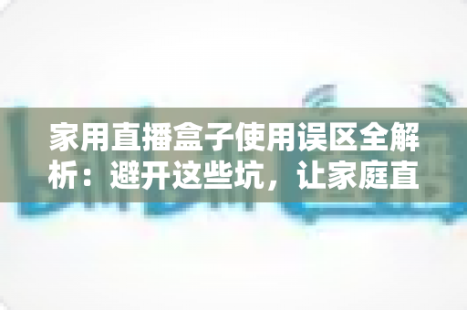 家用直播盒子使用误区全解析：避开这些坑，让家庭直播画质与人气双双提升