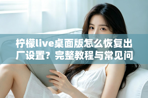 柠檬live桌面版怎么恢复出厂设置?完整教程与常见问题详解 柠檬live桌面版怎么恢复出厂设置?完整教程与常见问题详解