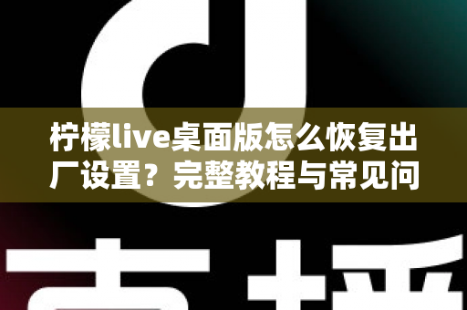 柠檬live桌面版怎么恢复出厂设置?完整教程与常见问题详解 柠檬live桌面版怎么恢复出厂设置?完整教程与常见问题详解