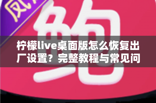 柠檬live桌面版怎么恢复出厂设置？完整教程与常见问题详解