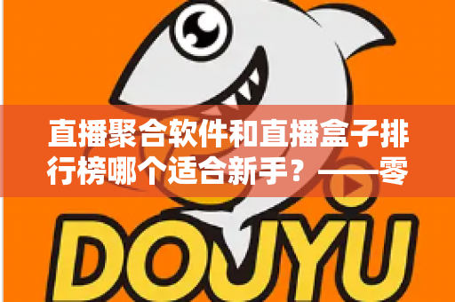 直播聚合软件和直播盒子排行榜哪个适合新手？——零基础用户的一站式入门选择指南