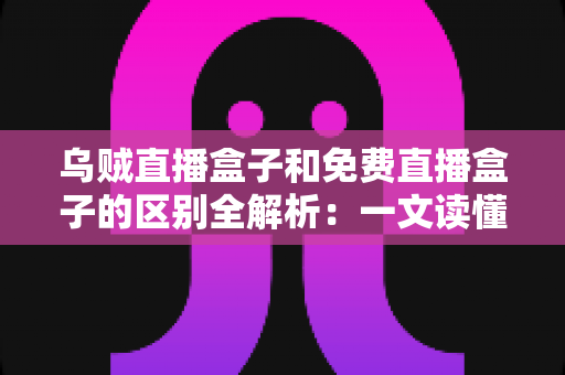 乌贼直播盒子和免费直播盒子的区别全解析：一文读懂如何挑选更适合你的直播盒子