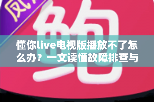 懂你live电视版播放不了怎么办?一文读懂故障排查与解决全攻略 懂你live电视版播放不了怎么办?一文读懂故障排查与解决全攻略