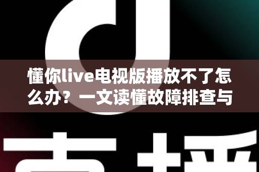 懂你live电视版播放不了怎么办？一文读懂故障排查与解决全攻略