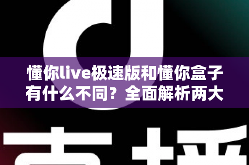 懂你live极速版和懂你盒子有什么不同?全面解析两大产品的区别与选择指南 懂你live极速版和懂你盒子有什么不同?全面解析两大产品的区别与选择指南