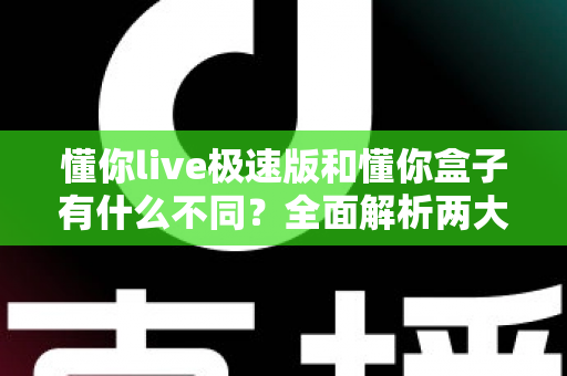 懂你live极速版和懂你盒子有什么不同?全面解析两大产品的区别与选择指南 懂你live极速版和懂你盒子有什么不同?全面解析两大产品的区别与选择指南
