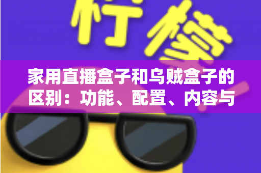家用直播盒子和乌贼盒子的区别：功能、配置、内容与选购全方位深度解析