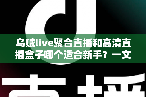 乌贼live聚合直播和高清直播盒子哪个适合新手?一文读懂两者差异与选择思路 乌贼live聚合直播和高清直播盒子哪个适合新手?一文读懂两者差异与选择思路