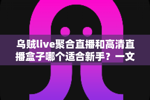 乌贼live聚合直播和高清直播盒子哪个适合新手？一文读懂两者差异与选择思路