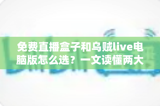 免费直播盒子和乌贼live电脑版怎么选?一文读懂两大观看方案的优劣与选购技巧 免费直播盒子和乌贼live电脑版怎么选?一文读懂两大观看方案的优劣与选购技巧