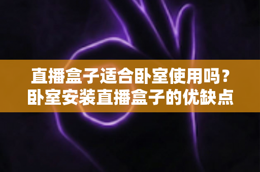 直播盒子适合卧室使用吗？卧室安装直播盒子的优缺点、选购技巧与健康使用全解析