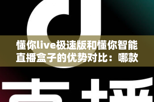 懂你live极速版和懂你智能直播盒子的优势对比：哪款直播工具更适合你？深度解析助你高效开播