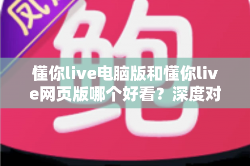 懂你live电脑版和懂你live网页版哪个好看？深度对比分析帮你找到最适合的观看方式